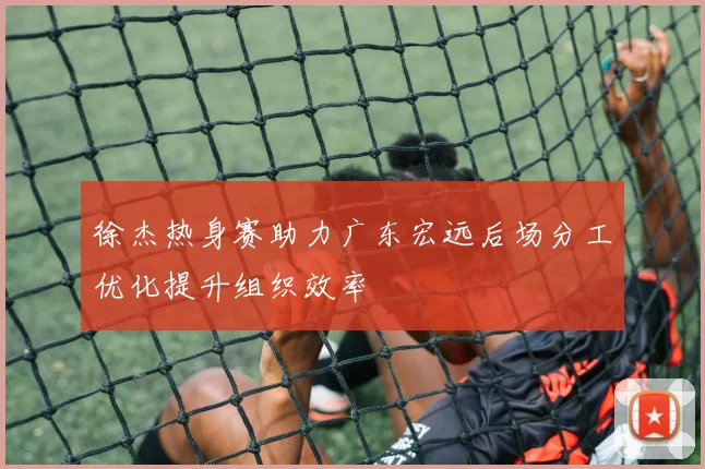 徐杰热身赛助力广东宏远后场分工优化提升组织效率