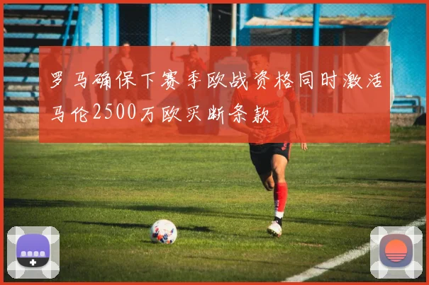 罗马确保下赛季欧战资格同时激活马伦2500万欧买断条款
