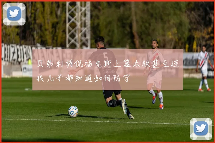 贝弗利调侃福克斯上篮太软甚至连我儿子都知道如何防守