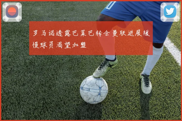 罗马诺透露巴莱巴转会曼联进展缓慢球员渴望加盟