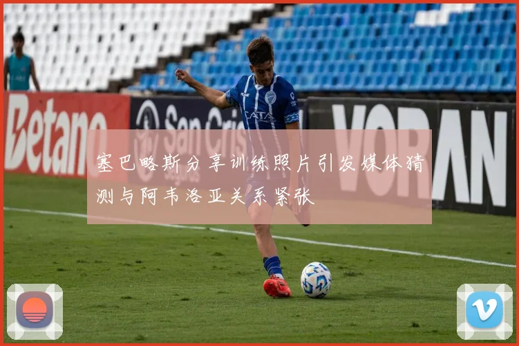 塞巴略斯分享训练照片引发媒体猜测与阿韦洛亚关系紧张