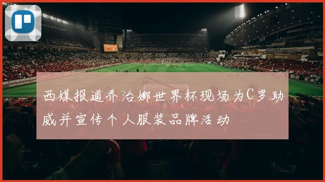 西媒报道乔治娜世界杯现场为C罗助威并宣传个人服装品牌活动