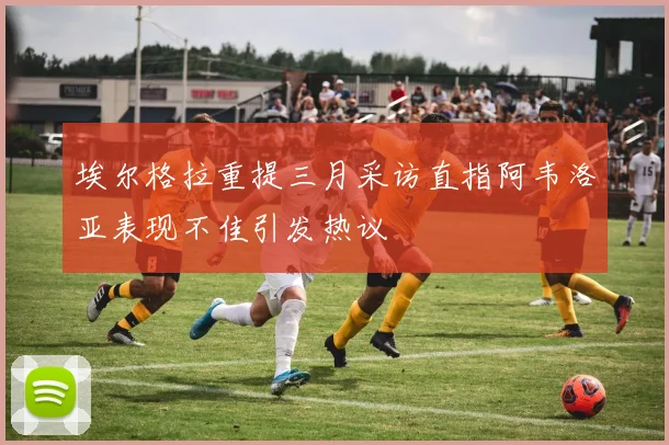 埃尔格拉重提三月采访直指阿韦洛亚表现不佳引发热议