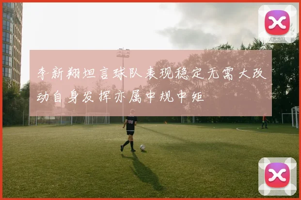李新翔坦言球队表现稳定无需大改动自身发挥亦属中规中矩