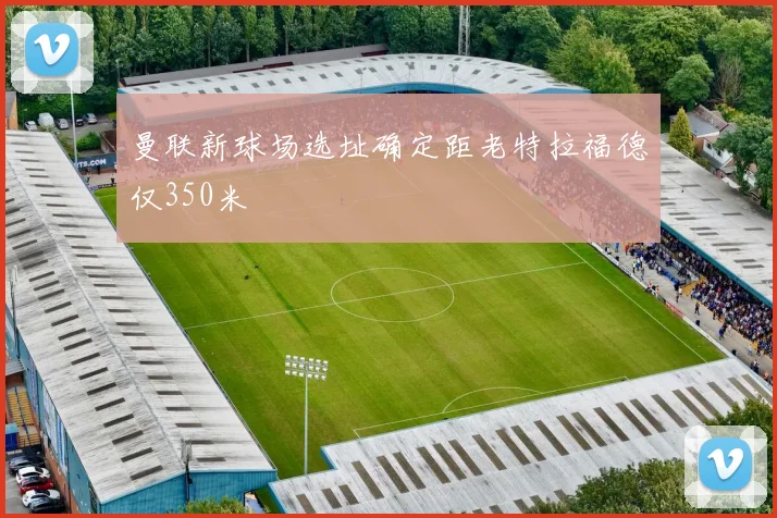 曼联新球场选址确定距老特拉福德仅350米