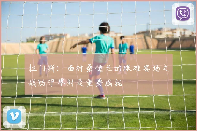 拉门斯：面对桑德兰的艰难客场之战防守零封是重要成就