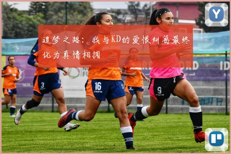 追梦之路：我与KD的爱恨纠葛最终化为真情相拥
