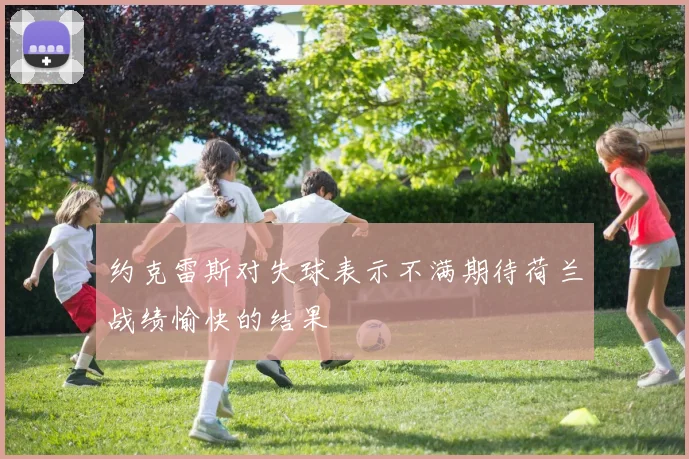 约克雷斯对失球表示不满期待荷兰战绩愉快的结果