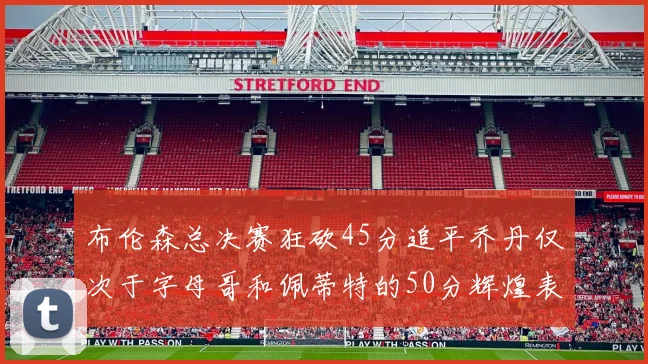 布伦森总决赛狂砍45分追平乔丹仅次于字母哥和佩蒂特的50分辉煌表现
