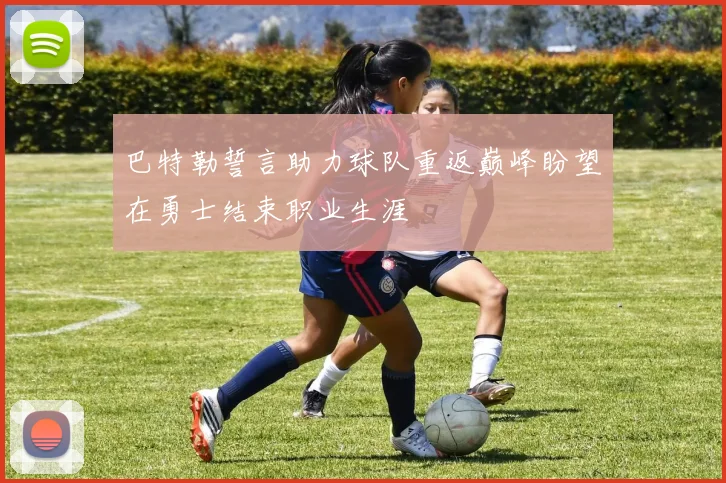 巴特勒誓言助力球队重返巅峰盼望在勇士结束职业生涯