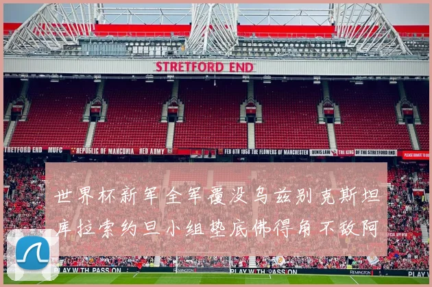 世界杯新军全军覆没乌兹别克斯坦库拉索约旦小组垫底佛得角不敌阿根廷