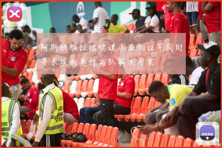 阿斯顿维拉继续追求亚伯拉罕同时寻求埃利奥特离队解决方案
