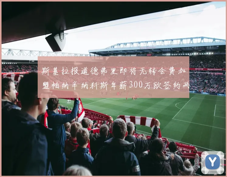 斯基拉报道德弗里即将无转会费加盟帕纳辛纳科斯年薪300万欧签约两年