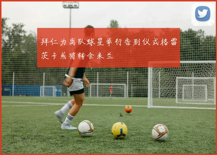 拜仁为离队球星举行告别仪式格雷茨卡或将转会米兰