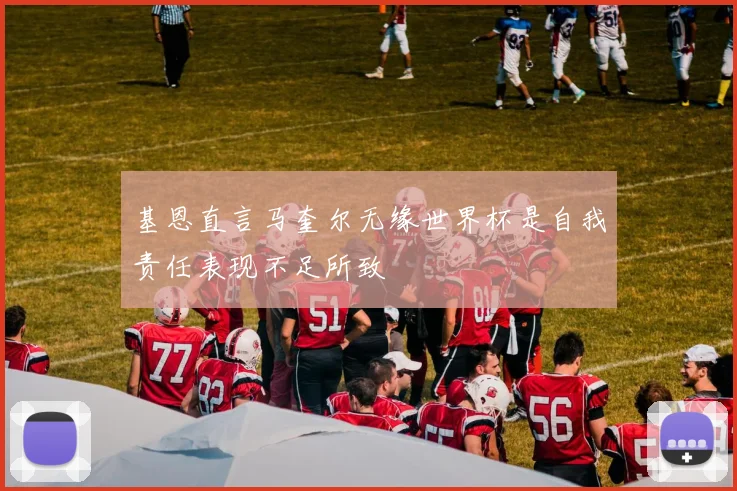 基恩直言马奎尔无缘世界杯是自我责任表现不足所致