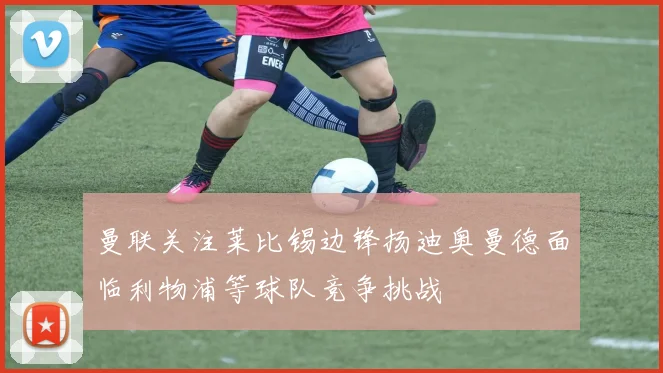 曼联关注莱比锡边锋扬迪奥曼德面临利物浦等球队竞争挑战