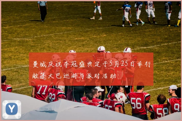 曼城庆祝夺冠盛典定于5月25日举行敞篷大巴巡游与派对活动