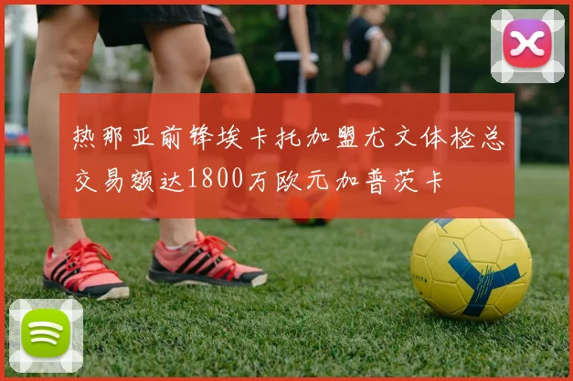 热那亚前锋埃卡托加盟尤文体检总交易额达1800万欧元加普茨卡