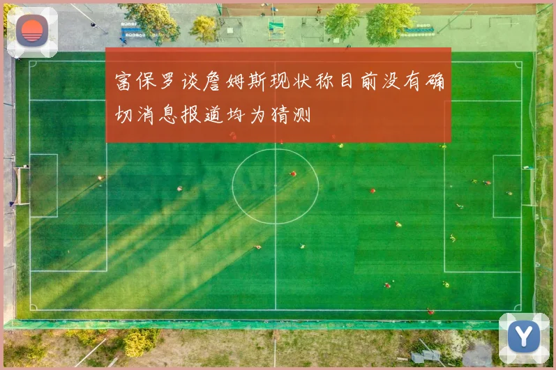富保罗谈詹姆斯现状称目前没有确切消息报道均为猜测