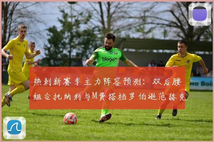 热刺新赛季主力阵容预测：双后腰组合托纳利与M费搭档罗伯逊范赫克加盟