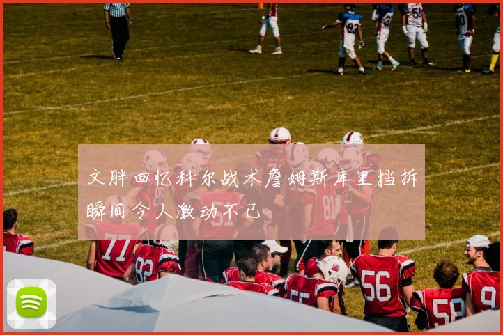 文胖回忆科尔战术詹姆斯库里挡拆瞬间令人激动不已
