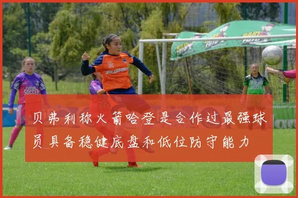 贝弗利称火箭哈登是合作过最强球员具备稳健底盘和低位防守能力