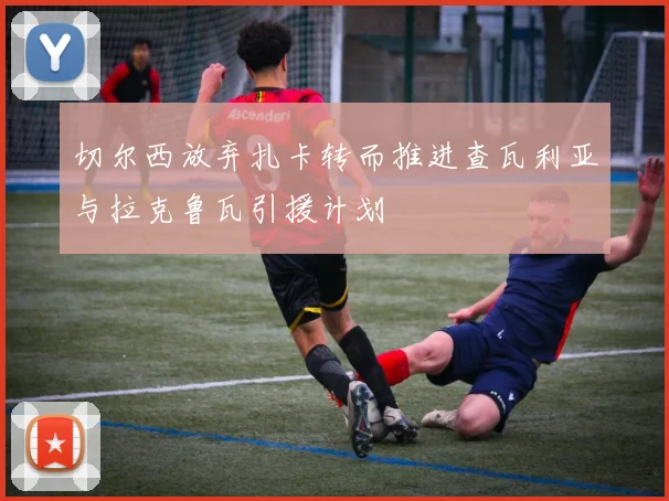 切尔西放弃扎卡转而推进查瓦利亚与拉克鲁瓦引援计划