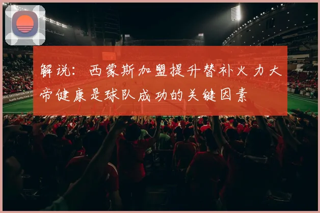 解说：西蒙斯加盟提升替补火力大帝健康是球队成功的关键因素