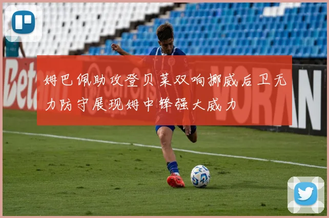 姆巴佩助攻登贝莱双响挪威后卫无力防守展现姆中锋强大威力
