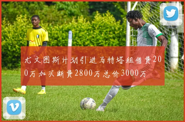 尤文图斯计划引进马特塔租借费200万加买断费2800万总价3000万