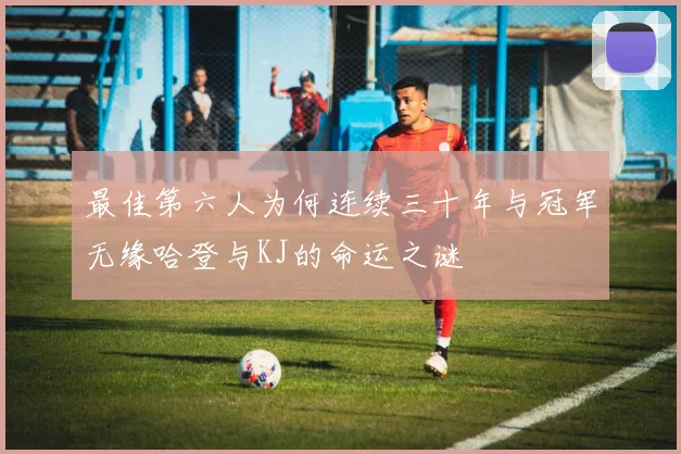 最佳第六人为何连续三十年与冠军无缘哈登与KJ的命运之谜