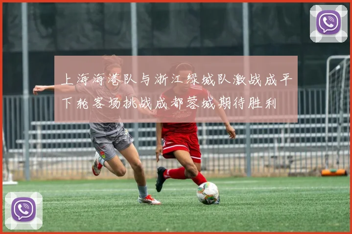 上海海港队与浙江绿城队激战成平下轮客场挑战成都蓉城期待胜利