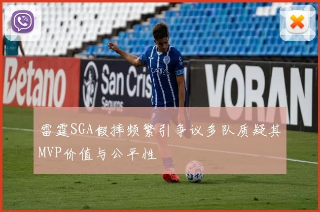 雷霆SGA假摔频繁引争议多队质疑其MVP价值与公平性